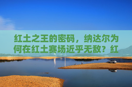 红土之王的密码,纳达尔为何在红土赛场近乎无敌?红土之王的密码,纳达尔红土赛场近乎无敌之谜