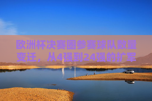 欧洲杯决赛圈参赛球队数量变迁，从4强到24强的扩军之路，欧洲杯参赛球队数量变迁，从4强到24强的扩军之路