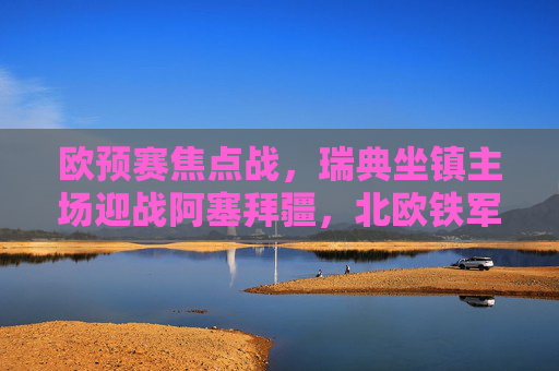 欧预赛焦点战，瑞典坐镇主场迎战阿塞拜疆，北欧铁军能否轻取三分？欧预赛焦点战，瑞典主场迎战阿塞拜疆，北欧铁军能否轻取三分？