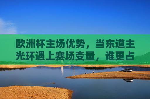 欧洲杯主场优势,当东道主光环遇上赛场变量,谁更占先机?欧洲杯主场优势,东道主光环与赛场变量的先机对决