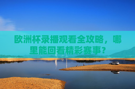 欧洲杯录播观看全攻略,哪里能回看精彩赛事?