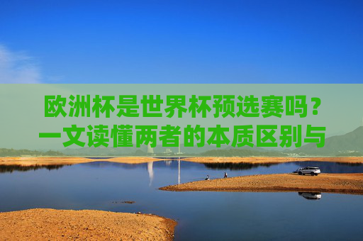 欧洲杯是世界杯预选赛吗?一文读懂两者的本质区别与联系
