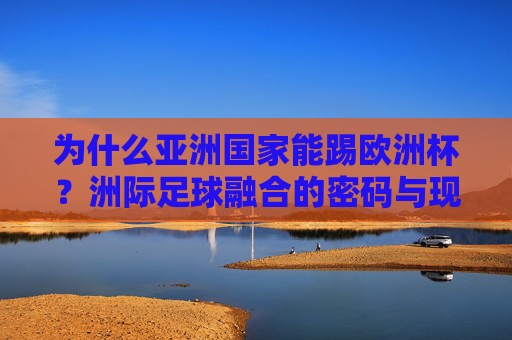 为什么亚洲国家能踢欧洲杯?洲际足球融合的密码与现实路径,亚洲国家征战欧洲杯,洲际足球融合的密码与现实路径