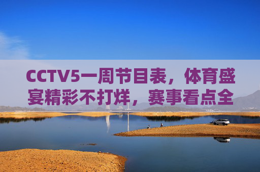 CCTV5一周节目表，体育盛宴精彩不打烊，赛事看点全解析，CCTV5一周节目表，体育盛宴不打烊，赛事看点全解析