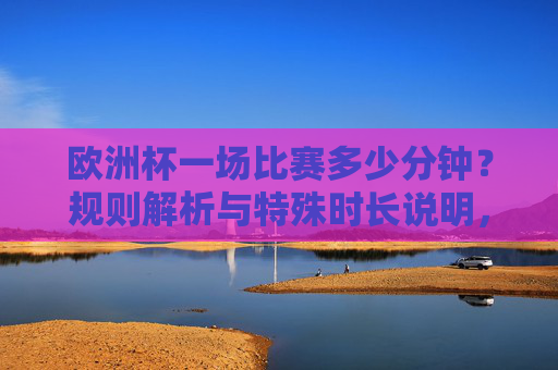 欧洲杯一场比赛多少分钟?规则解析与特殊时长说明,欧洲杯比赛时长规则与特殊说明