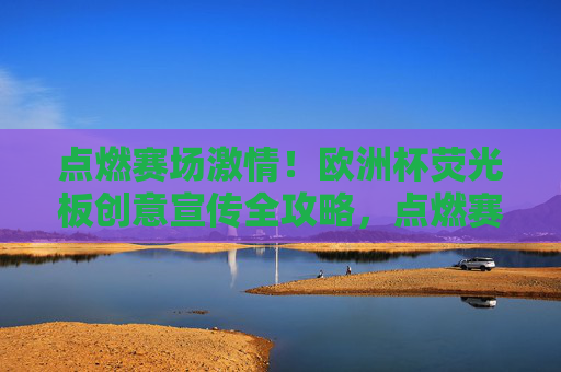 点燃赛场激情！欧洲杯荧光板创意宣传全攻略，点燃赛场激情，欧洲杯荧光板创意宣传全攻略