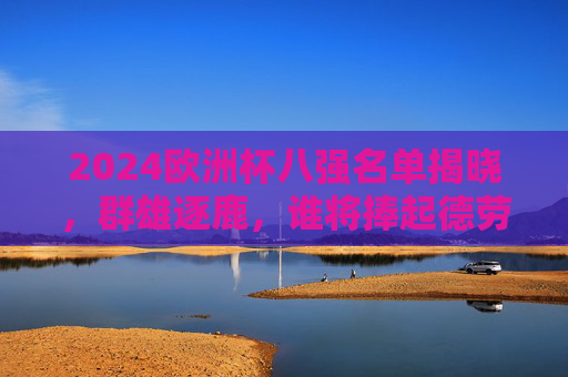 2024欧洲杯八强名单揭晓,群雄逐鹿,谁将捧起德劳内杯?2024欧洲杯八强名单揭晓,群雄逐鹿,谁将捧起德劳内杯?