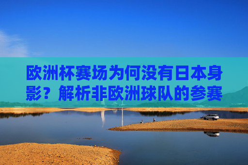 欧洲杯赛场为何没有日本身影?解析非欧洲球队的参赛规则,欧洲杯为何无日本身影?非欧洲球队参赛规则解析