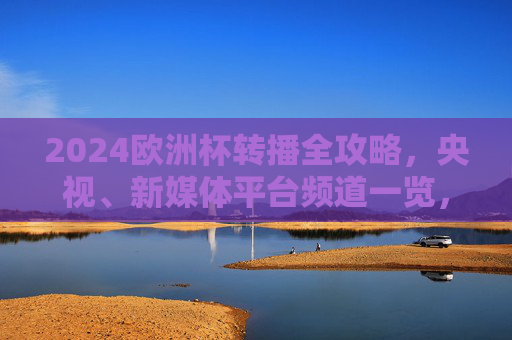 2024欧洲杯转播全攻略，央视、新媒体平台频道一览，球迷速看！2024欧洲杯转播全攻略，央视新媒体平台频道一览，球迷速看！