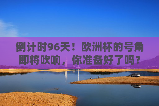 倒计时96天!欧洲杯的号角即将吹响,你准备好了吗?倒计时96天!欧洲杯即将启幕,你准备好了?