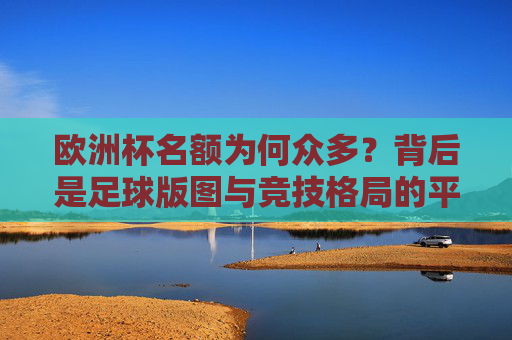 欧洲杯名额为何众多?背后是足球版图与竞技格局的平衡,欧洲杯名额众多,足球版图与竞技格局的平衡