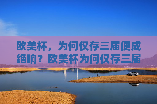 欧美杯，为何仅存三届便成绝响？欧美杯为何仅存三届便成绝响？