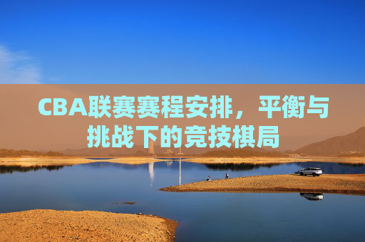 CBA联赛赛程安排,平衡与挑战下的竞技棋局