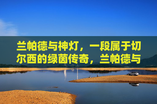 兰帕德与神灯,一段属于切尔西的绿茵传奇,兰帕德与神灯,切尔西的绿茵传奇