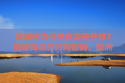 欧洲杯为何总在深夜开球？揭秘背后的时间密码，欧洲杯深夜开球的时间密码揭秘
