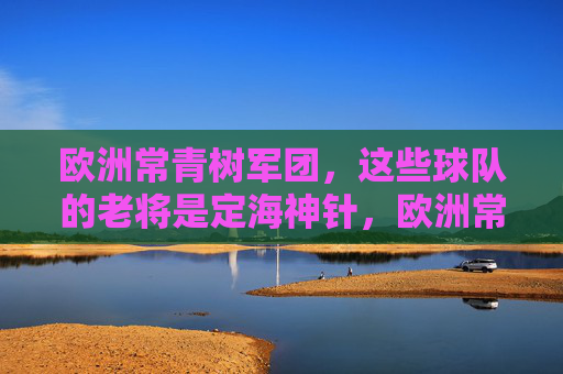 欧洲常青树军团,这些球队的老将是定海神针,欧洲常青树,老将是定海神针