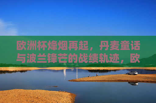 欧洲杯烽烟再起，丹麦童话与波兰锋芒的战绩轨迹，欧洲杯烽烟再起，丹麦童话与波兰锋芒战绩轨迹