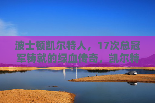 波士顿凯尔特人，17次总冠军铸就的绿血传奇，凯尔特人17冠铸就绿血传奇
