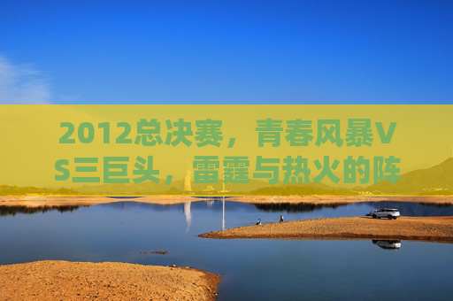2012总决赛,青春风暴VS三巨头,雷霆与热火的阵容史诗对决,2012总决赛,雷霆青春风暴VS热火三巨头的史诗对决