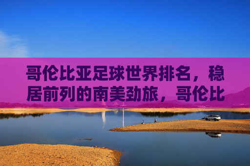 哥伦比亚足球世界排名，稳居前列的南美劲旅，哥伦比亚足球，稳居世界前列的南美劲旅