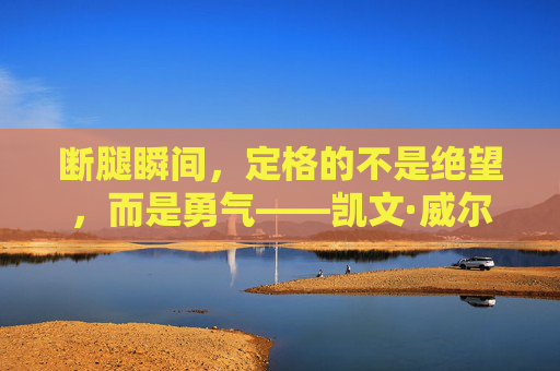 断腿瞬间，定格的不是绝望，而是勇气——凯文·威尔与那张震撼世界的图片，凯文·威尔，断腿瞬间的勇气定格震撼世界
