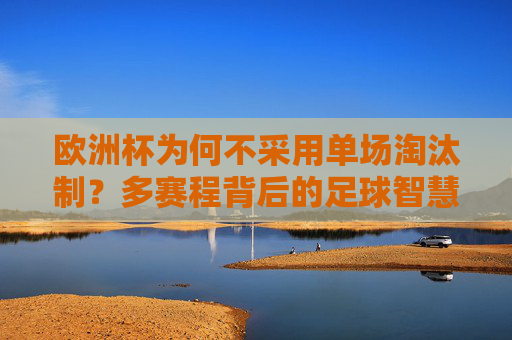 欧洲杯为何不采用单场淘汰制?多赛程背后的足球智慧与公平考量,欧洲杯多赛制,足球智慧与公平考量的平衡