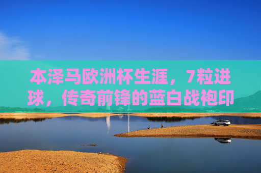 本泽马欧洲杯生涯,7粒进球,传奇前锋的蓝白战袍印记,本泽马欧洲杯7球,传奇前锋的蓝白战袍印记