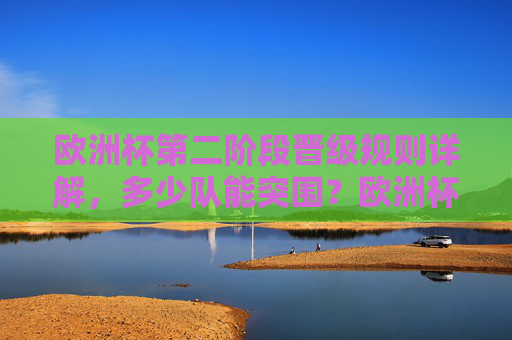 欧洲杯第二阶段晋级规则详解，多少队能突围？欧洲杯第二阶段晋级规则详解，多少队能突围？