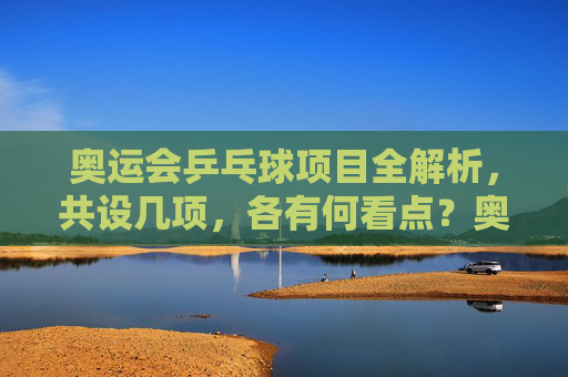 奥运会乒乓球项目全解析,共设几项,各有何看点?奥运乒乓球项目全解析,几项赛事看点详解