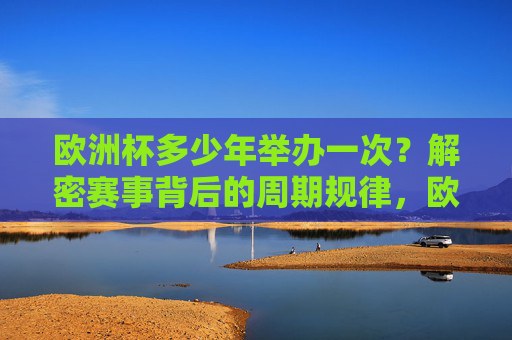欧洲杯多少年举办一次?解密赛事背后的周期规律,欧洲杯多少年举办一次?解密赛事周期规律