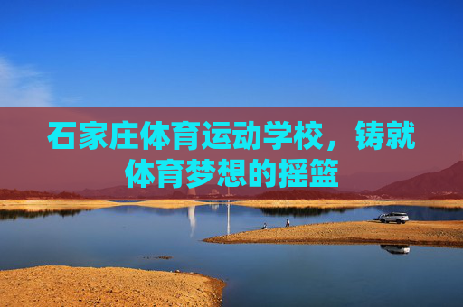 石家庄体育运动学校,铸就体育梦想的摇篮