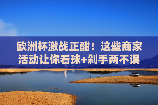 欧洲杯激战正酣!这些商家活动让你看球+剁手两不误,欧洲杯激战正酣!商家活动助你看球剁手两不误