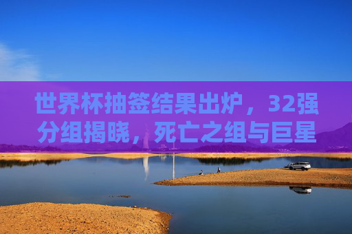 世界杯抽签结果出炉，32强分组揭晓，死亡之组与巨星对决引爆全球期待，世界杯32强分组揭晓，死亡之组、巨星对决引爆全球期待