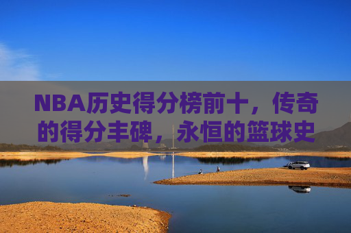 NBA历史得分榜前十,传奇的得分丰碑,永恒的篮球史诗,NBA历史得分榜前十,传奇丰碑·永恒史诗
