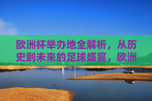 欧洲杯举办地全解析,从历史到未来的足球盛宴,欧洲杯举办地全解析,从历史到未来的足球盛宴