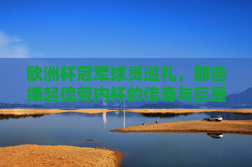 欧洲杯冠军球员巡礼,那些捧起德劳内杯的传奇与巨星,欧洲杯冠军球员巡礼,捧起德劳内杯的传奇巨星