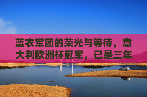 蓝衣军团的荣光与等待，意大利欧洲杯冠军，已是三年前的回响，蓝衣军团，荣光与等待，欧洲杯冠军三年回响