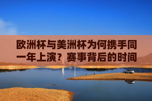 欧洲杯与美洲杯为何携手同一年上演?赛事背后的时间密码与全球足球盛宴,欧洲杯与美洲杯同年上演,时间密码下的全球足球盛宴