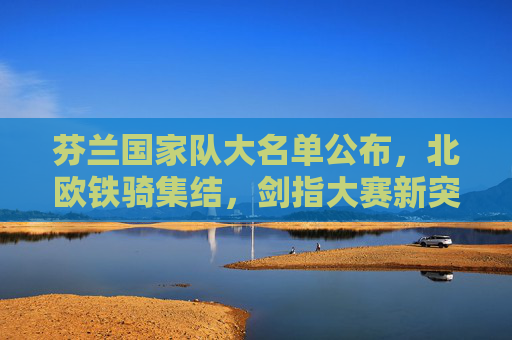 芬兰国家队大名单公布,北欧铁骑集结,剑指大赛新突破,芬兰大名单公布,北欧铁骑集结剑指大赛新突破