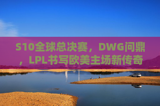 S10全球总决赛,DWG问鼎,LPL书写欧美主场新传奇