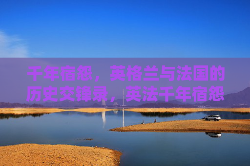 千年宿怨,英格兰与法国的历史交锋录,英法千年宿怨交锋录