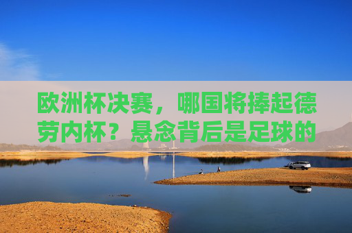欧洲杯决赛，哪国将捧起德劳内杯？悬念背后是足球的魅力，欧洲杯决赛，德劳内杯悬念背后的足球魅力