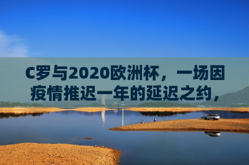 C罗与2020欧洲杯，一场因疫情推迟一年的延迟之约，C罗与2020欧洲杯，一场因疫情推迟一年的延迟之约