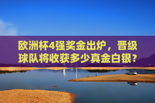 欧洲杯4强奖金出炉，晋级球队将收获多少真金白银？欧洲杯4强奖金出炉，晋级球队将收获多少真金白银？