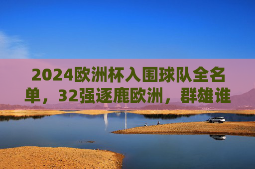 2024欧洲杯入围球队全名单,32强逐鹿欧洲,群雄谁能问鼎?2024欧洲杯32强名单出炉,群雄逐鹿谁能问鼎?
