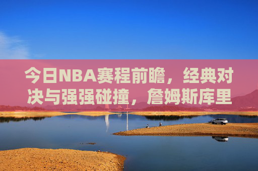 今日NBA赛程前瞻,经典对决与强强碰撞,詹姆斯库里再聚首,今日NBA前瞻,詹姆斯库里再聚首,经典强强碰撞