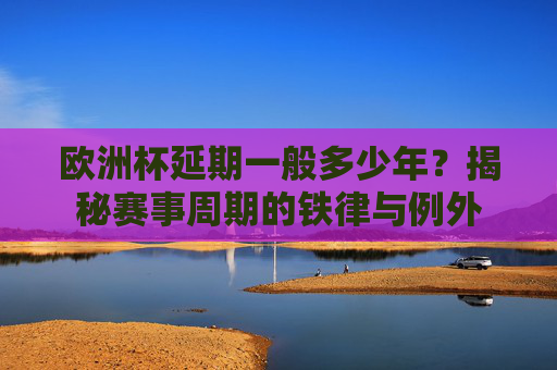 欧洲杯延期一般多少年?揭秘赛事周期的铁律与例外