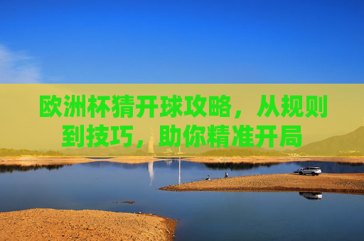 欧洲杯猜开球攻略,从规则到技巧,助你精准开局