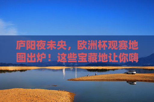 庐阳夜未央,欧洲杯观赛地图出炉!这些宝藏地让你嗨翻夏天,庐阳夜未央!欧洲杯观赛地图出炉,宝藏地嗨翻夏夜