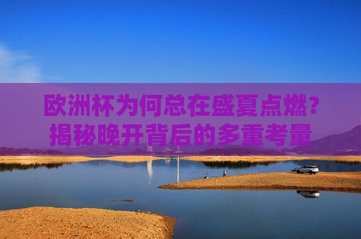 欧洲杯为何总在盛夏点燃?揭秘晚开背后的多重考量